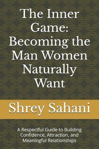 The Inner Game: Becoming the Man Women Naturally Want: A Respectful Guide to Building Confidence, Attraction, and Meaningful Relationships