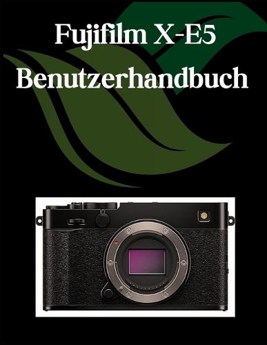 Fujifilm X-E5 Benutzerhandbuch: Ein umfassendes und detailliertes Handbuch für Fotografen und Kreative für Anfänger und Fortgeschrittene, Tipps zur Fehlerbehebung und Erläuterung der erweiterten