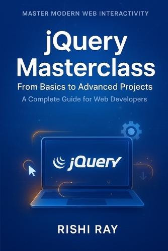 jQuery Masterclass: From Basics to Advanced Projects: A Complete Guide to Modern Web Development, DOM Manipulation, AJAX, and Real-World Projects Using jQuery
