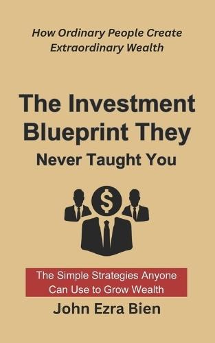 The Investment Blueprint They Never Taught You: How Ordinary People Create Extraordinary Wealth