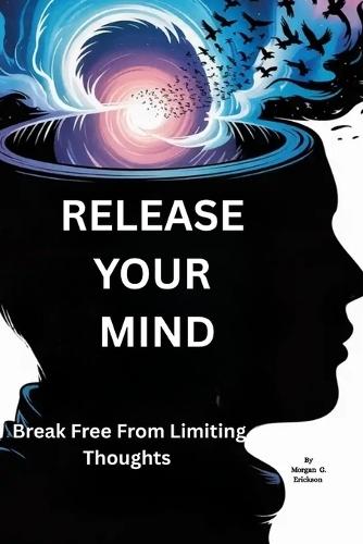 Release Your Mind: Break Free from Limiting Thoughts: Unlock the Power of Self-Awareness to End Mental Struggles and Find True Happiness (Perfect for Graduates and Anyone Seeking Clarity)