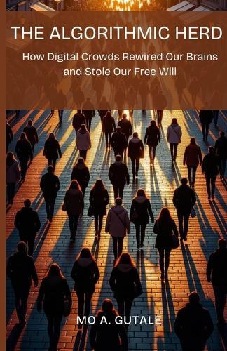 The Algorithmic Herd: How Digital Crowds Rewired Our Brains and Stole Our Free Will