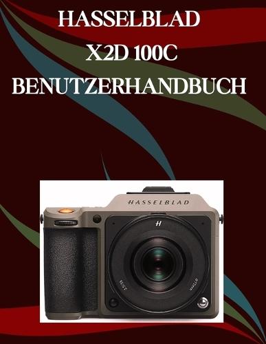 Hasselblad X2D 100C Benutzerhandbuch: Ein Schritt-für-Schritt-Handbuch für Anfänger und Fortgeschrittene, das wichtige Kamerafunktionen, kreative Techniken, Tipps, Tricks und mühelose