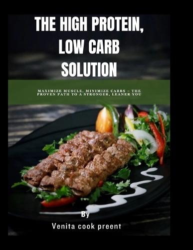 The High Protein, Low Carb Solution: Maximize Muscle, Minimize Carbs - The Proven Path to a Stronger, Leaner You