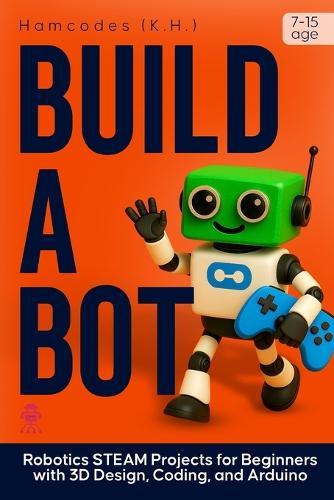 Build A Bot: Robotics STEAM Projects for Beginners with 3D Design, Coding, and Arduino