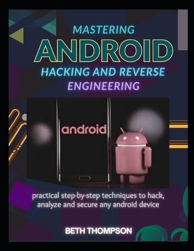 Mastering Android Hacking and Reverse Engineering: Practical Step-by-Step Techniques to Hack, Analyze, and Secure Any Android Device