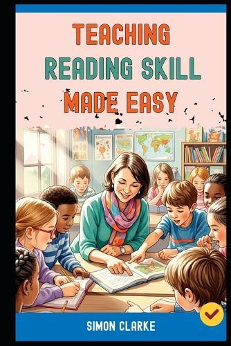 Teaching Reading Skill Made Easy: A Teacher's Handbook From Basics to Advanced Techniques for Effective Reading Comprehension With Ease in 10 Days.