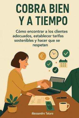 Cobra Bien y a Tiempo: Cómo encontrar a los clientes adecuados, establecer tarifas sostenibles y hacer que se respeten