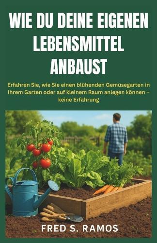 Wie Du Deine Eigenen Lebensmittel Anbaust: Erfahren Sie, wie Sie einen blühenden Gemüsegarten in Ihrem Garten oder auf kleinem Raum anlegen können - keine Erfahrung