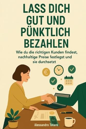 Lass dich gut und pünktlich bezahlen: Wie du die richtigen Kunden findest, nachhaltige Preise festlegst und sie durchsetzt