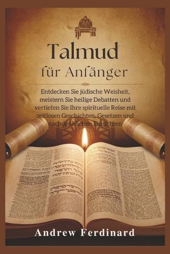 Talmud für Anfänger: Entdecken Sie jüdische Weisheit, meistern Sie heilige Debatten und vertiefen Sie Ihre spirituelle Reise mit zeitlosen Geschichten, Gesetzen und nachdenklichen Einsichten