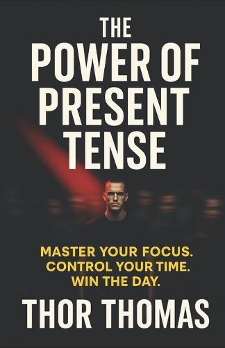 The Power of Present Tense: Master Your Focus. Control Your Time. Win the Day.