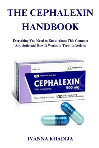 The Cephalexin Handbook: Everything You Need to Know About This Common Antibiotic and How It Works to Treat Infections
