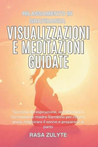 Rilassamento in gravidanza: Visualizzazioni e meditazioni guidate: Tecniche di respirazione, mindfulness e connessione madre-bambino per ridurre ansia, migliorare il sonno e prepararsi al parto