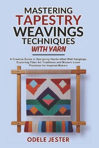 Mastering Tapestry Weaving Techniques With Yarn: A Creative Guide to Designing Handcrafted Wall Hangings, Exploring Fiber Art Traditions and Modern Loom Practices for Inspired Makers