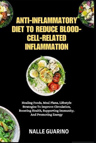 Anti-Inflammatory Diet to Reduce Blood-Cell-Related Inflammation: Healing Foods, Meal Plans, Lifestyle Strategies To Improve Circulation, Boosting Health, Supporting Immunity, And Promoting Energy