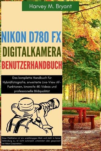 Nikon D780 FX Digitalkamera Benutzerhandbuch: Das komplette Handbuch für Hybridfotografie, erweiterte Live-View AF-Funktionen, kinoreife 4K-Videos und professionelle Bildqualität
