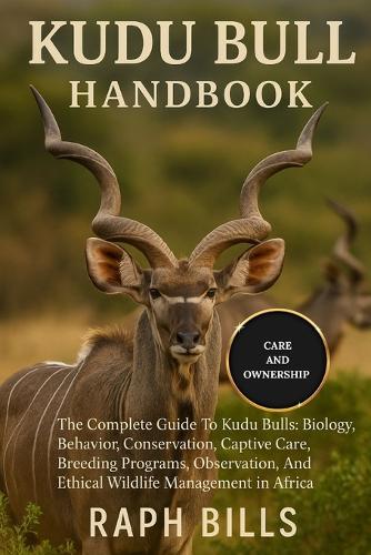 Kudu Bull Handbook: The Complete Guide To Kudu Bulls: Biology, Behavior, Conservation, Captive Care, Breeding Programs, Observation, And Ethical Wildlife Management in Africa.