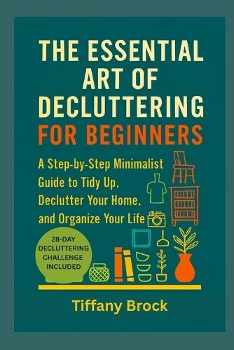 The Essential Art of Decluttering for Beginners: A Step-by-Step Minimalist Guide to Tidy Up, Declutter Your Home, and Organize Your Life