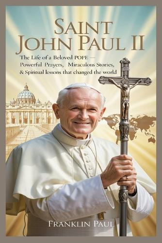 Saint John Paul II: The life of a beloved pope-powerful prayers, miraculous stories, & spiritual lessons that changed the world