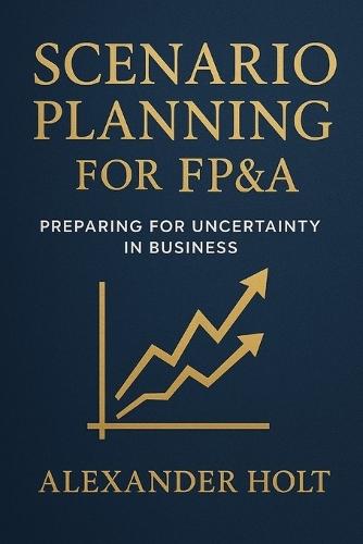 Scenario Planning for FP&A: Preparing for Uncertainty in Business: Stay ahead of uncertainty. Turn volatility into opportunity