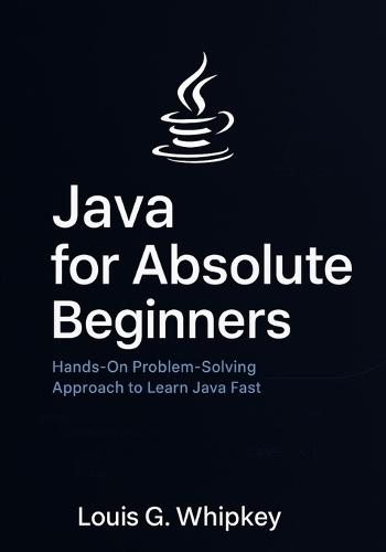 Java for Absolute Beginners: Hands-On Problem-Solving Approach to Learn Java Fast