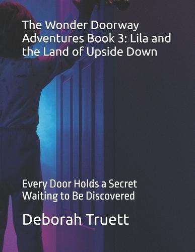 The Wonder Doorway Adventures Book 3: Lila and the Land of Upside Down: Every Door Holds a Secret Waiting to Be Discovered