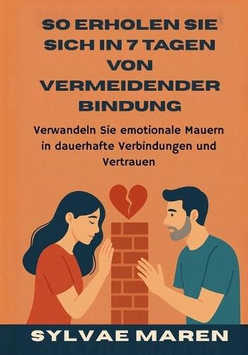 So erholen Sie sich in 7 Tagen von vermeidender Bindung: Verwandeln Sie emotionale Mauern in dauerhafte Verbindungen und Vertrauen