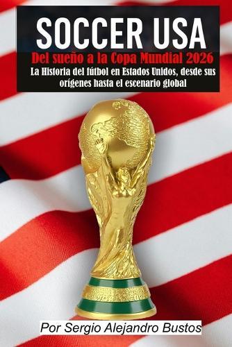 Soccer USA: Del sueño a la Copa Mundial 2026: La historia del fútbol en Estados Unidos, desde sus orígenes hasta el escenario global