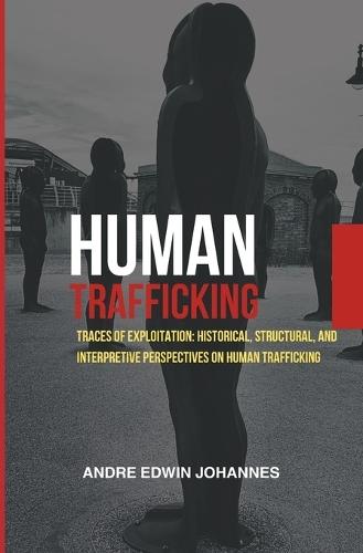 Human Trafficking: Traces of Exploitation: Historical, Structural, and Interpretive Perspectives on Human Trafficking