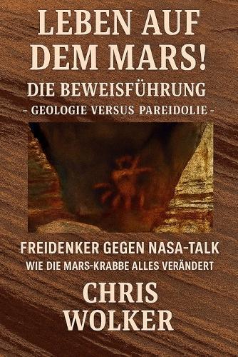 Leben Auf Dem Mars!: Die Beweisführung - Geologie Versus Pareidolie - Freidenker Gegen Nasa-Talk - Wie Die Mars-Krabbe Alles Verändert -