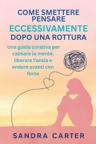 Come Smettere Di Pensare Eccessivamente Dopo Una Rottura: Una guida curativa per calmare la mente, liberare l'ansia e andare avanti con forza