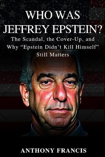 Who Was Jeffrey Epstein?: The Scandal, the Cover-Up, and Why ""Epstein Didn't Kill Himself"" Still Matters