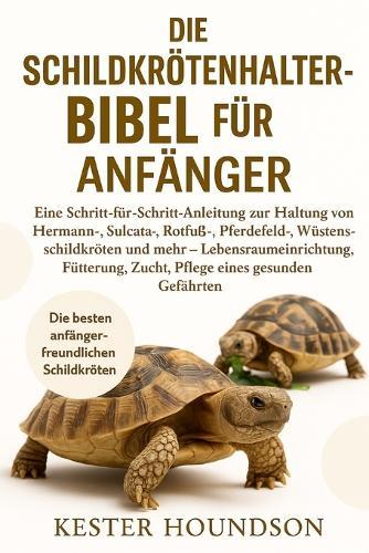 Die Schildkrötenhalter-Bibel Für Anfänger: Eine Schritt-für-Schritt-Anleitung zur Haltung von Hermann-, Sulcata-, Rotfuß-, Pferdefeld-, Wüstenschildkröten und mehr - Lebensraumeinrichtung, Fütterung, Zucht, Pflege eines gesunde...