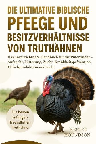 Die Ultimative Biblische Pflege Und Besitzverhältnisse Von Truthähnen: Das unverzichtbare Handbuch für die Putenzucht - Aufzucht, Fütterung, Zucht, Krankheitsprävention, Fleischproduktion und mehr