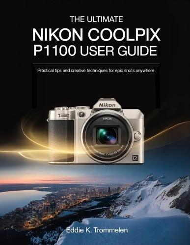 The Ultimate Nikon Coolpix P1100 User Guide: Practical Tips and Creative Techniques for Epic Shots Anywhere