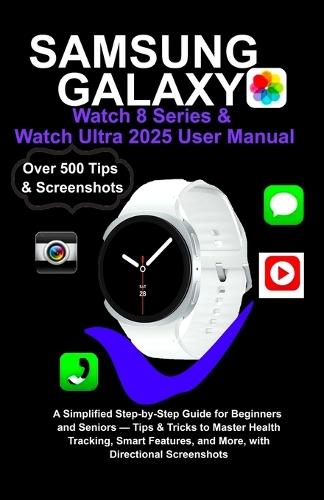 Samsung Galaxy Watch 8 Series & Watch Ultra 2025 User Manual: A Simplified Step-by-Step Guide for Beginners and Seniors - Tips & Tricks to Master Health Tracking, Smart Features, and More....