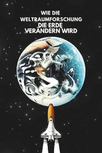 Wie die Weltraumforschung die Erde Verändern Wird