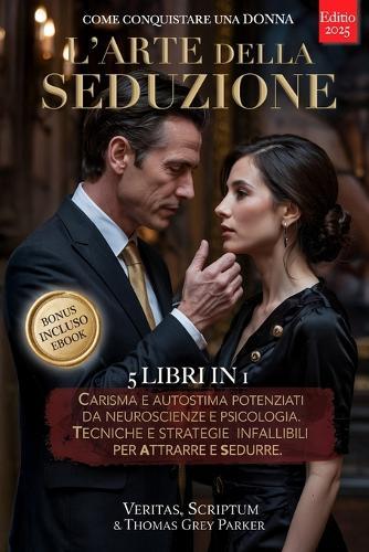 L'ARTE DELLA SEDUZIONE - Come Conquistare una Donna: 5 LIBRI IN 1: Carisma e Autostima Potenziati da Neuroscienze e Psicologia. Tecniche e Strategie Infallibili per Attrarre e Sedurre. +PDF eBook