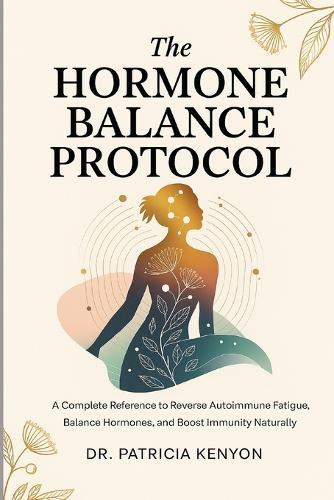 The Hormone Balance Protocol: A Complete Reference to Reverse Autoimmune Fatigue, Balance Hormones, and Boost Immunity Naturally