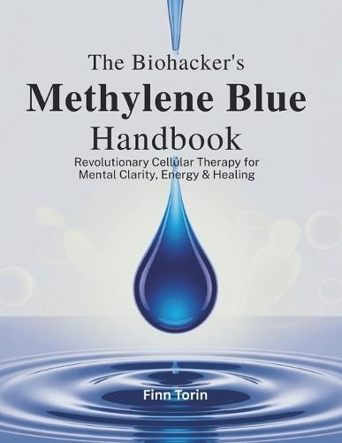 The Biohacker's Methylene Blue Handbook: Revolutionary Cellular Therapy for Mental Clarity, Energy & Healing