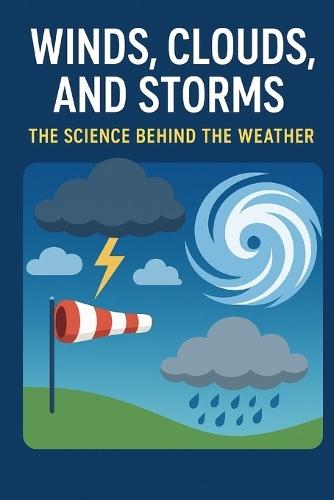 Winds, Clouds, and Storms: The Science Behind the Weather