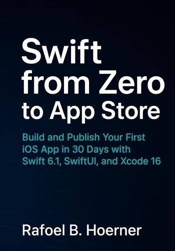 Swift from Zero to App Store: Build and Publish Your First iOS App in 30 Days with Swift 6.1, SwiftUI, and Xcode 16