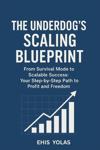 Tthe Underdog's Scaling Blueprint: From Survival Mode to Scalable Success: Your Step-by-Step Path to Profit and Freedom