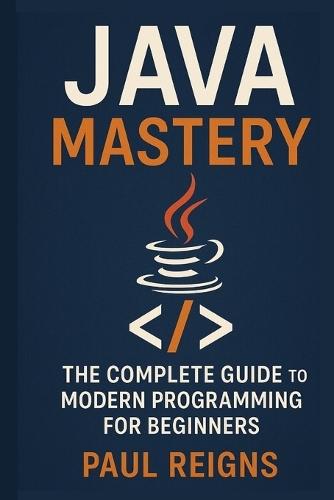 Java Mastery: The Complete Guide to Modern Programming for Beginners