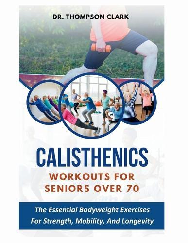 Calisthenics Workouts For Seniors Over 70: The Essential Bodyweight Exercises For Strength, Mobility, And Longevity