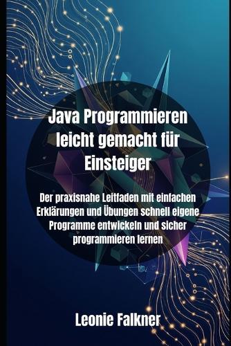 Java Programmieren leicht gemacht für Einsteiger: Der praxisnahe Leitfaden mit einfachen Erklärungen und Übungen schnell eigene Programme entwickeln und sicher programmieren lernen