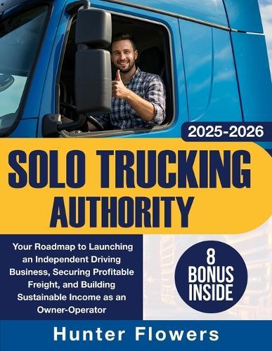 Solo Trucking Authority: Your Roadmap to Launching an Independent Driving Business, Securing Profitable Freight, and Building Sustainable Income as an Owner-Operator