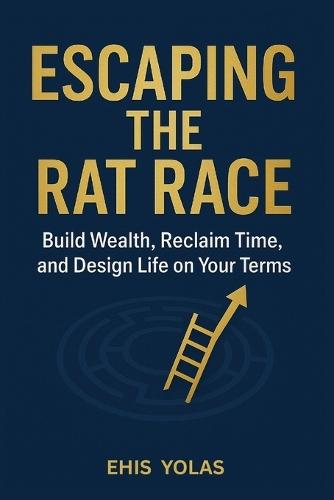 Escaping the Rat Race: Build Wealth, Reclaim Time, and Design Life on Your Terms