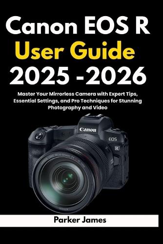 Canon EOS R User Guide 2025 -2026: Master Your Mirrorless Camera with Expert Tips, Essential Settings, and Pro Techniques for Stunning Photography and Video.